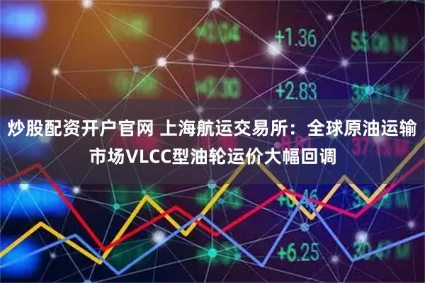 炒股配资开户官网 上海航运交易所：全球原油运输市场VLCC型油轮运价大幅回调