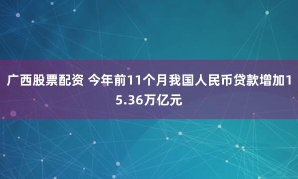 广西股票配资 今年前11个月我国人民币贷款增加15.36万亿元