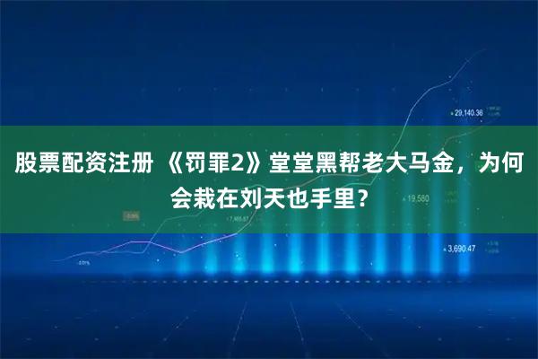 股票配资注册 《罚罪2》堂堂黑帮老大马金，为何会栽在刘天也手里？