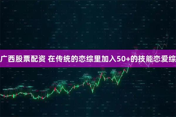 广西股票配资 在传统的恋综里加入50+的技能恋爱综