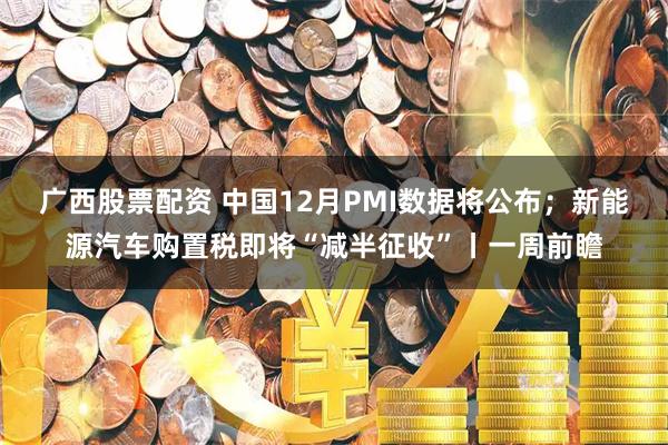 广西股票配资 中国12月PMI数据将公布；新能源汽车购置税即将“减半征收”丨一周前瞻