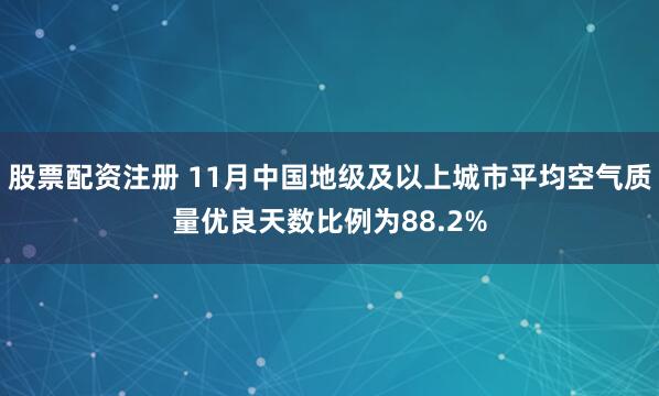 股票配资注册 11月中国地级及以上城市平均空气质量优良天数比例为88.2%