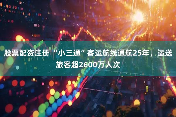 股票配资注册 “小三通”客运航线通航25年，运送旅客超2600万人次