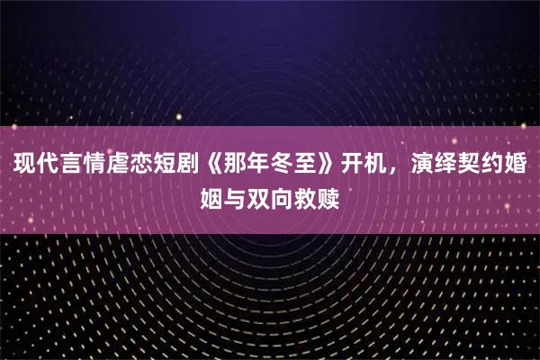 现代言情虐恋短剧《那年冬至》开机，演绎契约婚姻与双向救赎