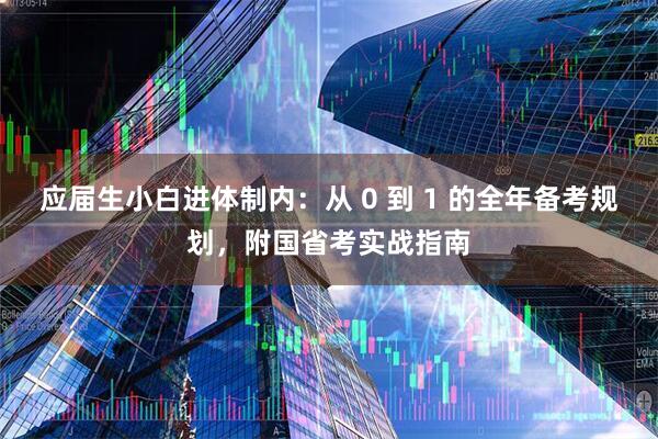 应届生小白进体制内：从 0 到 1 的全年备考规划，附国省考实战指南