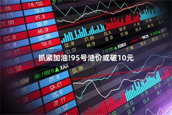 抓紧加油!95号油价或破10元