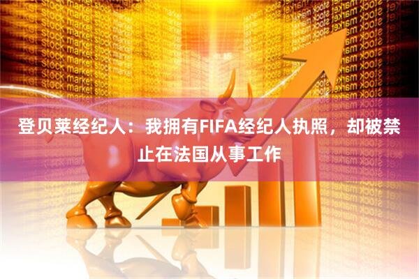 登贝莱经纪人：我拥有FIFA经纪人执照，却被禁止在法国从事工作