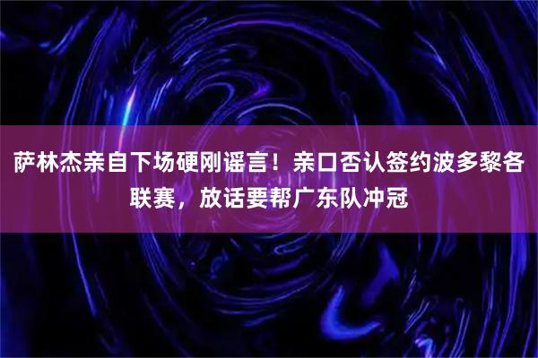 萨林杰亲自下场硬刚谣言！亲口否认签约波多黎各联赛，放话要帮广东队冲冠
