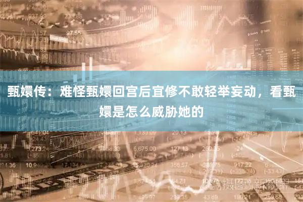 甄嬛传：难怪甄嬛回宫后宜修不敢轻举妄动，看甄嬛是怎么威胁她的