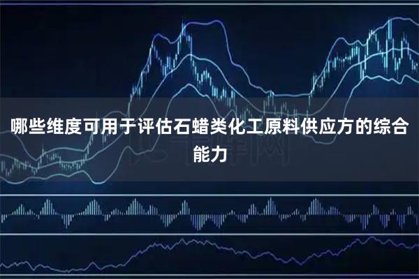 哪些维度可用于评估石蜡类化工原料供应方的综合能力