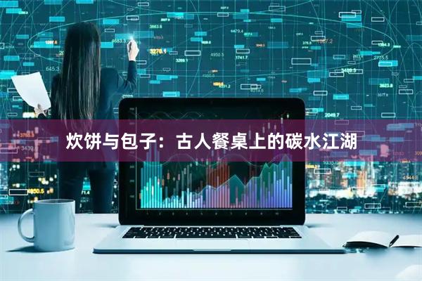 炊饼与包子：古人餐桌上的碳水江湖