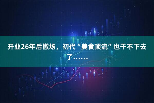 开业26年后撤场，初代“美食顶流”也干不下去了……