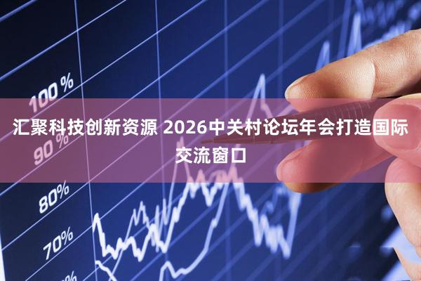 汇聚科技创新资源 2026中关村论坛年会打造国际交流窗口