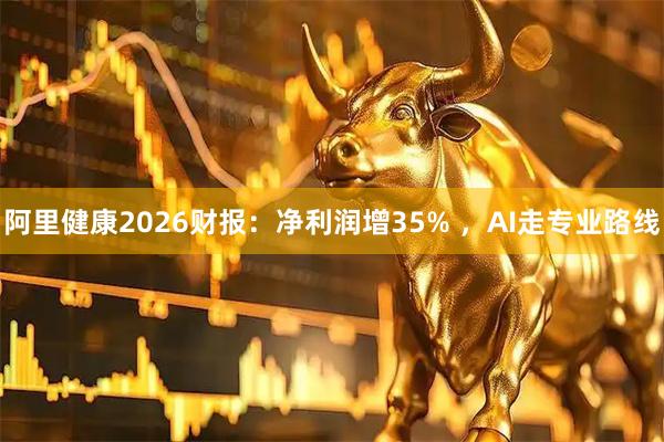 阿里健康2026财报：净利润增35% ，AI走专业路线