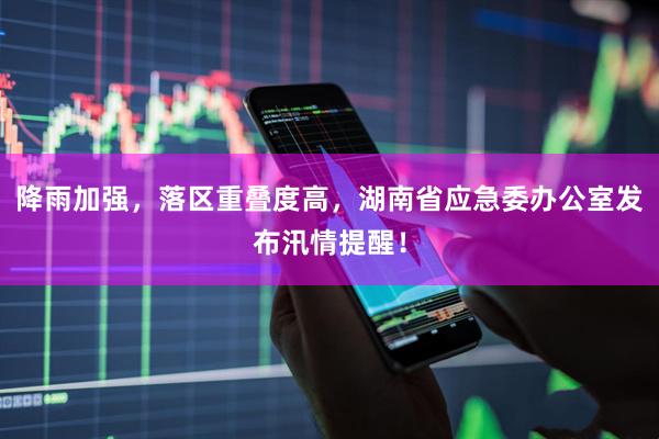 降雨加强，落区重叠度高，湖南省应急委办公室发布汛情提醒！