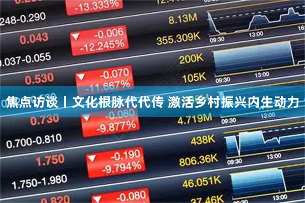 焦点访谈丨文化根脉代代传 激活乡村振兴内生动力