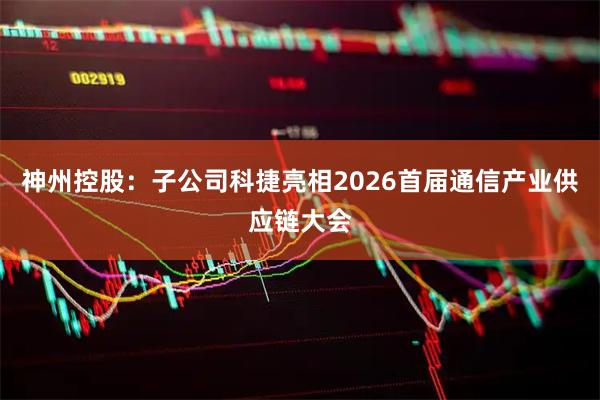 神州控股：子公司科捷亮相2026首届通信产业供应链大会
