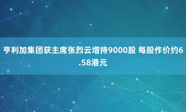 亨利加集团获主席张烈云增持9000股 每股作价约6.58港元