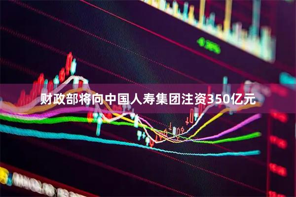 财政部将向中国人寿集团注资350亿元