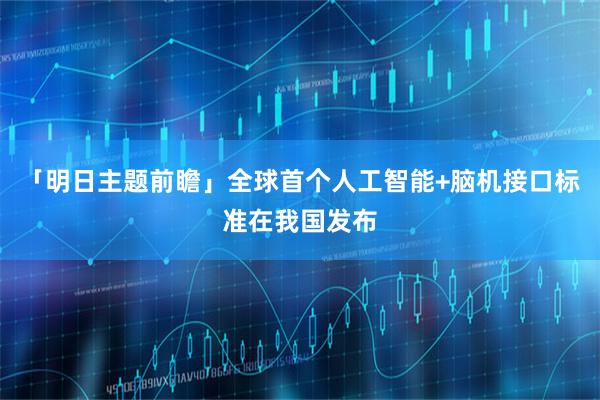 「明日主题前瞻」全球首个人工智能+脑机接口标准在我国发布